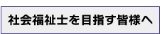 社会福祉士を目指す皆様へ