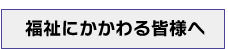 福祉にかかわる皆様へ